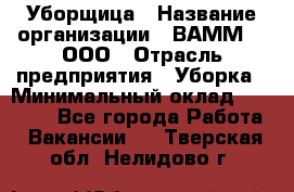 Уборщица › Название организации ­ ВАММ  , ООО › Отрасль предприятия ­ Уборка › Минимальный оклад ­ 15 000 - Все города Работа » Вакансии   . Тверская обл.,Нелидово г.